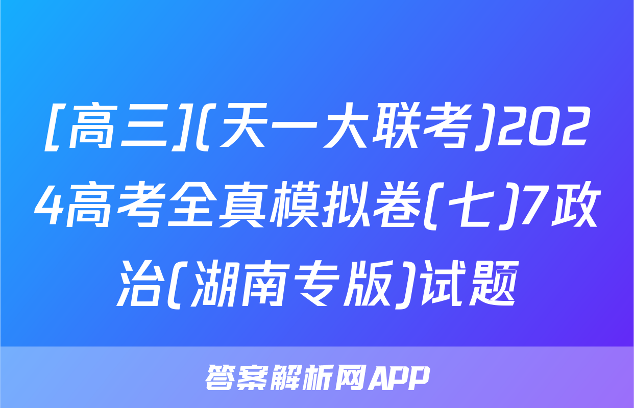 [高三](天一大联考)2024高考全真模拟卷(七)7政治(湖南专版)试题