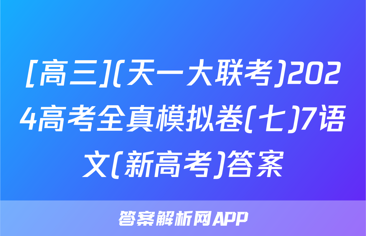 [高三](天一大联考)2024高考全真模拟卷(七)7语文(新高考)答案