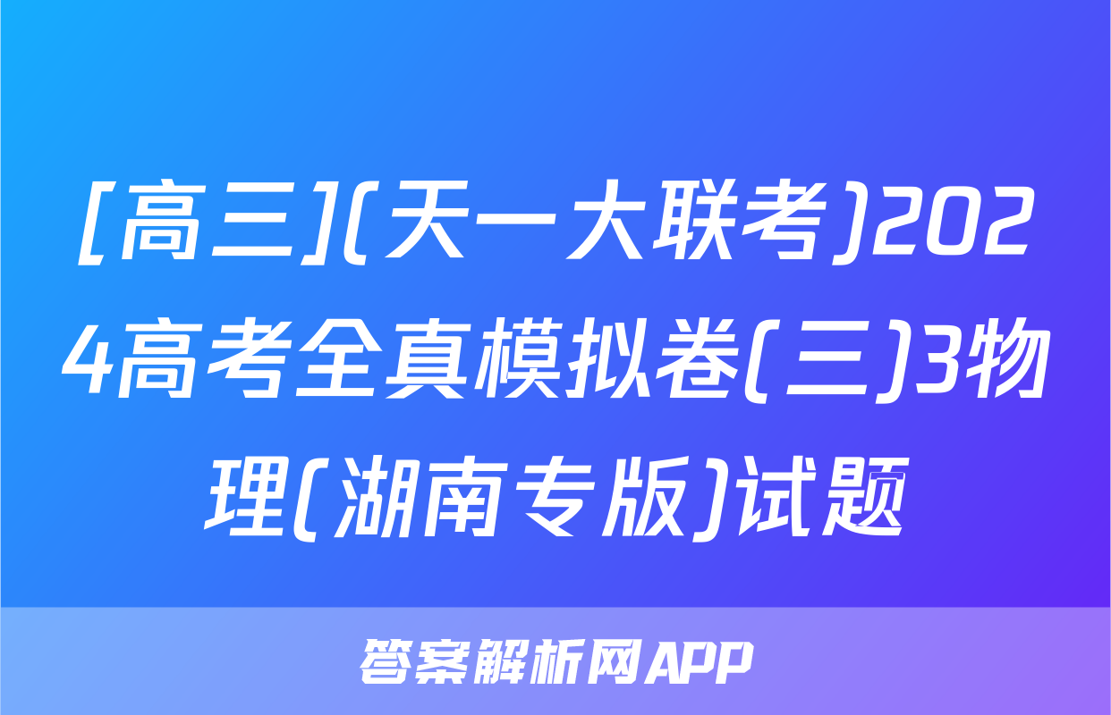 [高三](天一大联考)2024高考全真模拟卷(三)3物理(湖南专版)试题