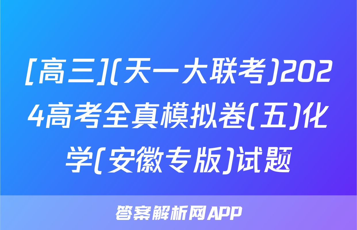 [高三](天一大联考)2024高考全真模拟卷(五)化学(安徽专版)试题