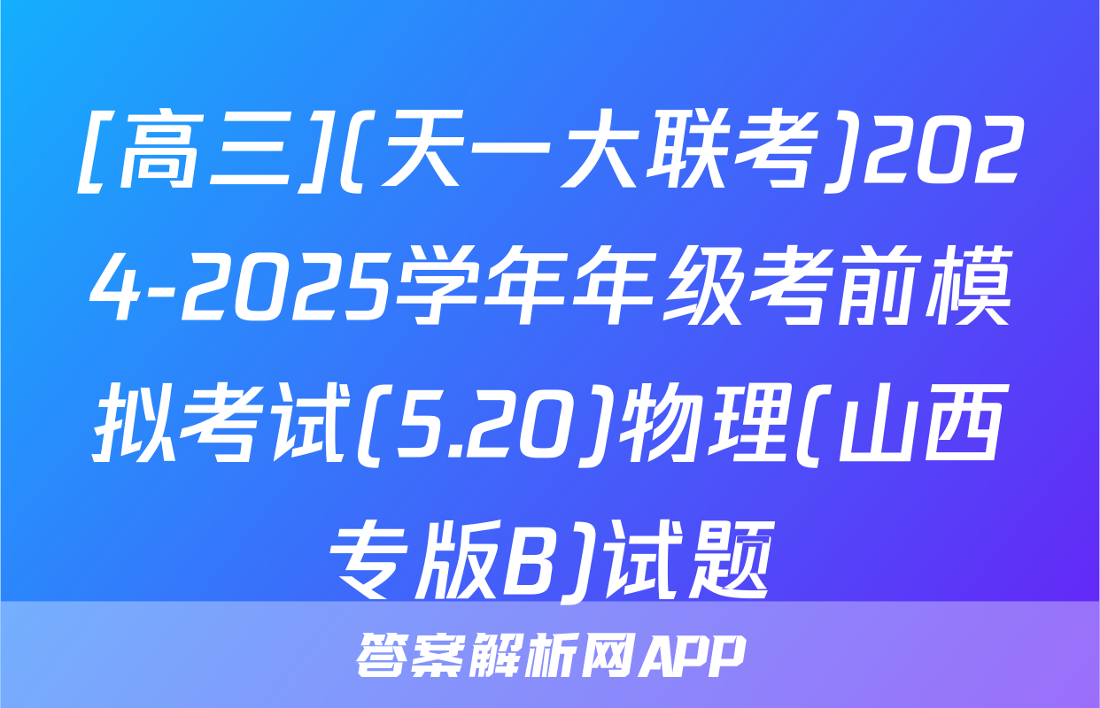 [高三](天一大联考)2024-2025学年年级考前模拟考试(5.20)物理(山西专版B)试题