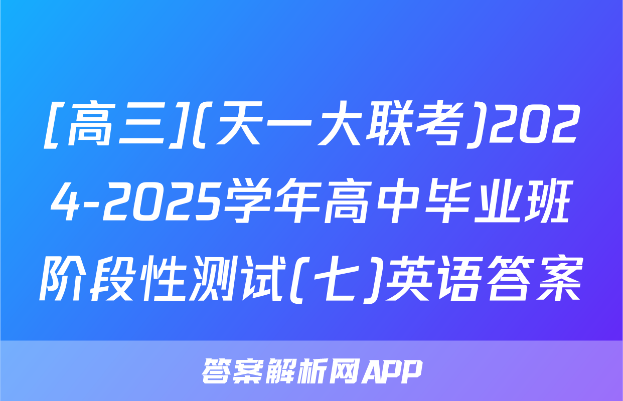 [高三](天一大联考)2024-2025学年高中毕业班阶段性测试(七)英语答案
