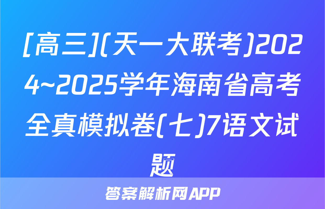[高三](天一大联考)2024~2025学年海南省高考全真模拟卷(七)7语文试题