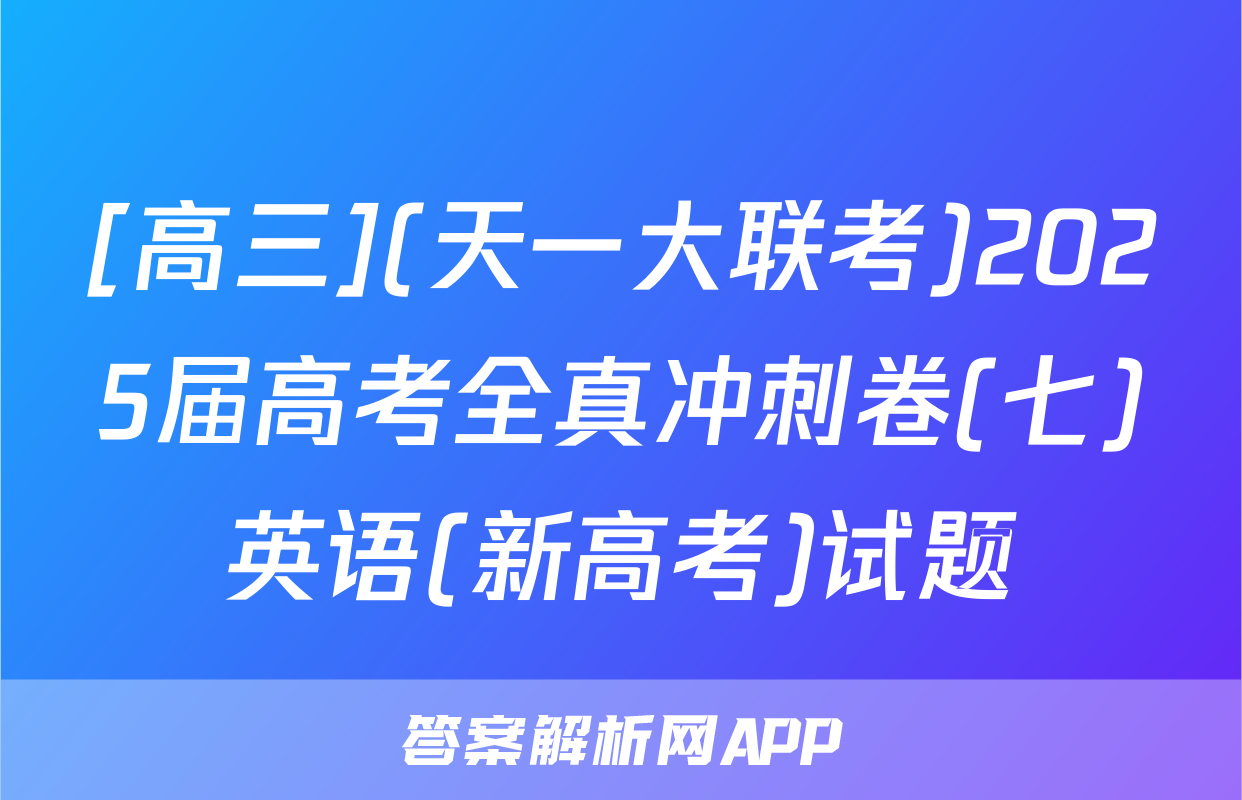 [高三](天一大联考)2025届高考全真冲刺卷(七)英语(新高考)试题
