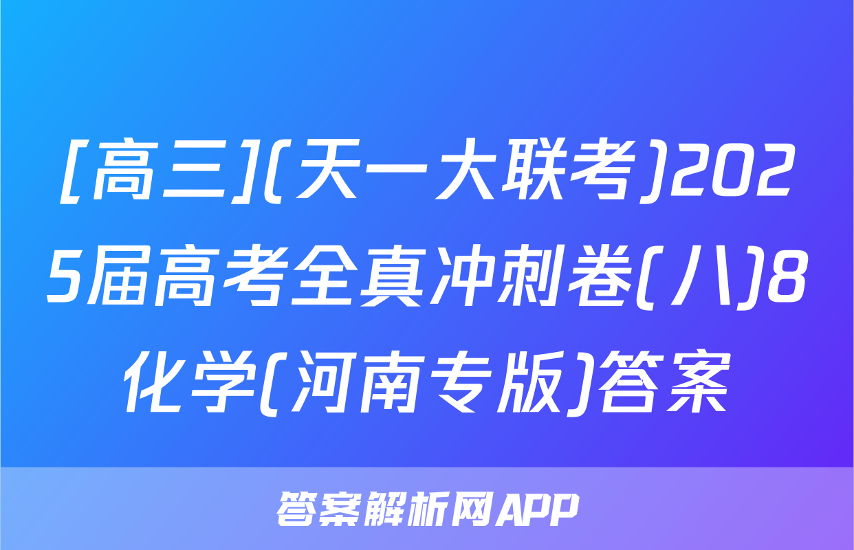 [高三](天一大联考)2025届高考全真冲刺卷(八)8化学(河南专版)答案