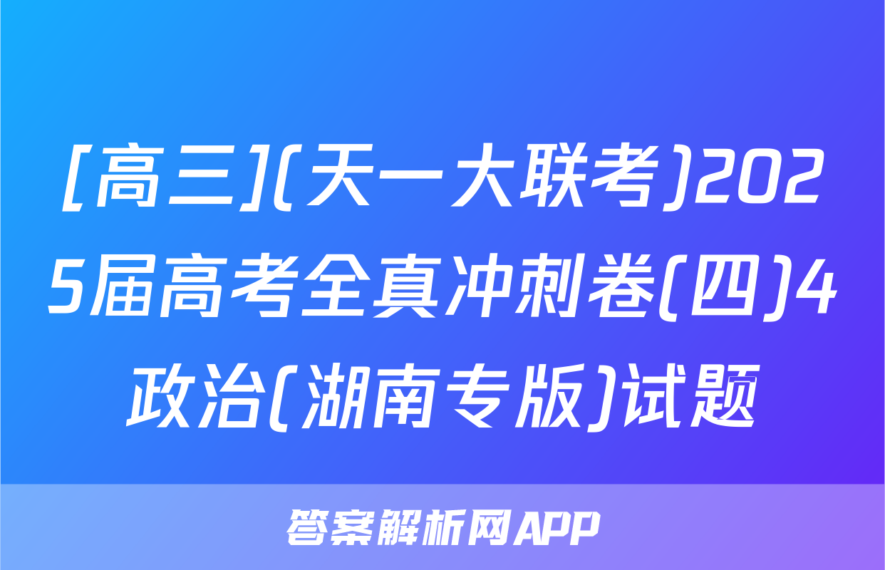 [高三](天一大联考)2025届高考全真冲刺卷(四)4政治(湖南专版)试题