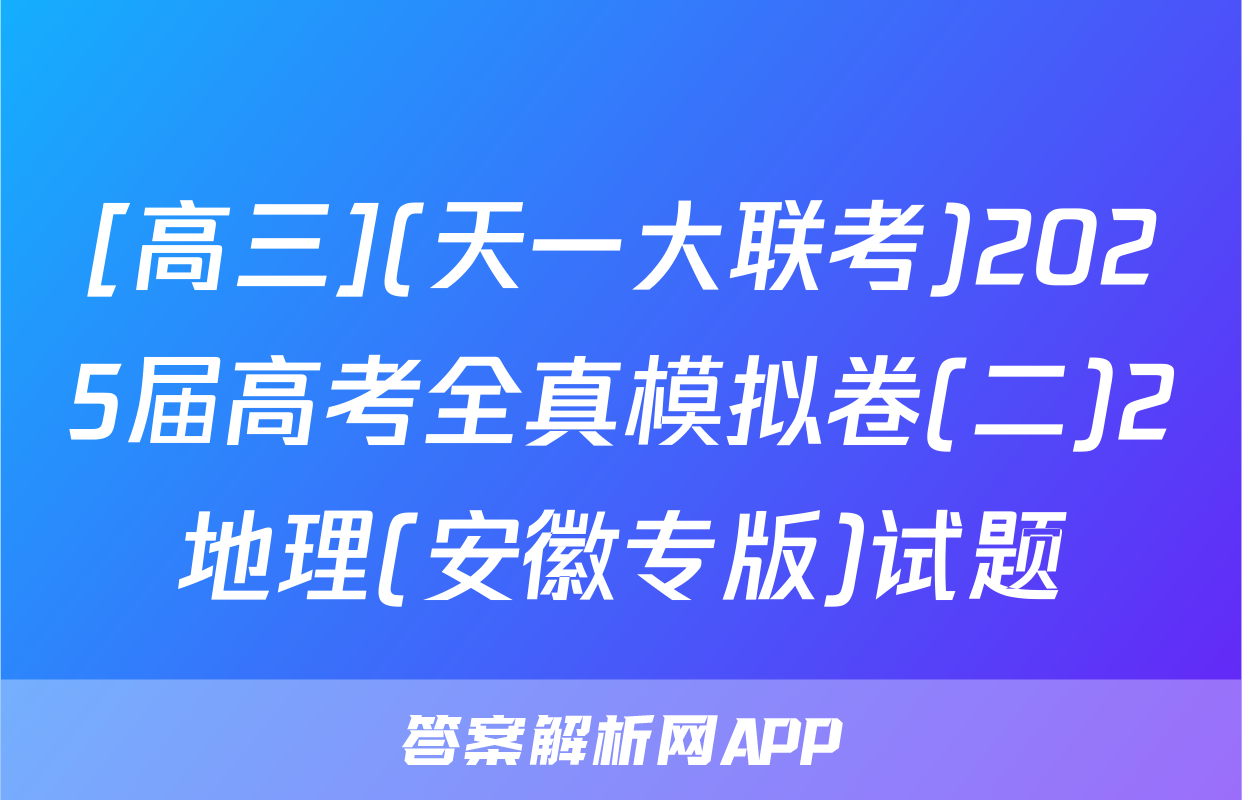 [高三](天一大联考)2025届高考全真模拟卷(二)2地理(安徽专版)试题