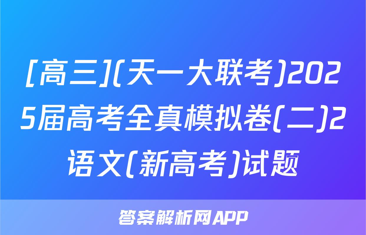 [高三](天一大联考)2025届高考全真模拟卷(二)2语文(新高考)试题
