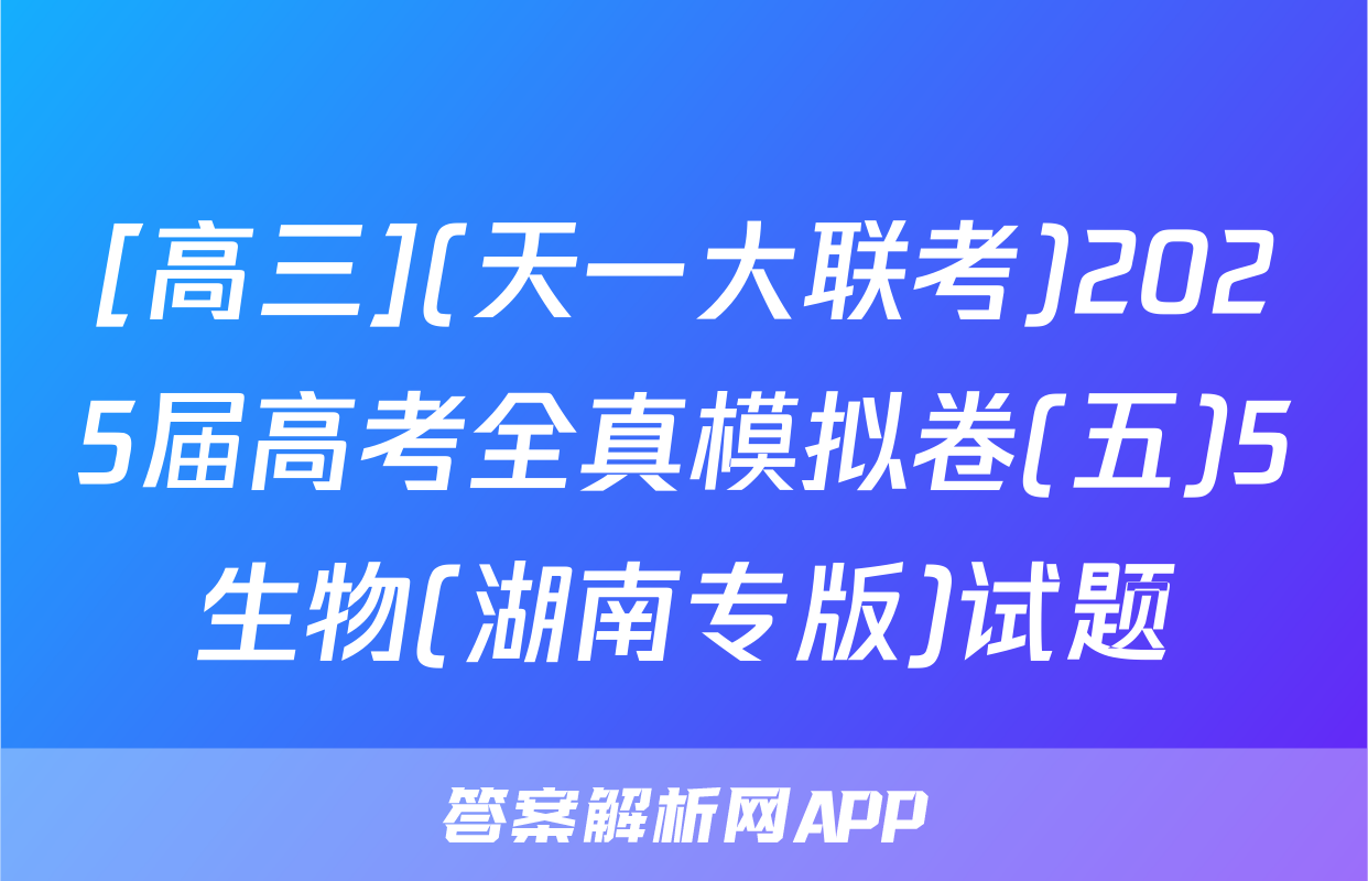 [高三](天一大联考)2025届高考全真模拟卷(五)5生物(湖南专版)试题