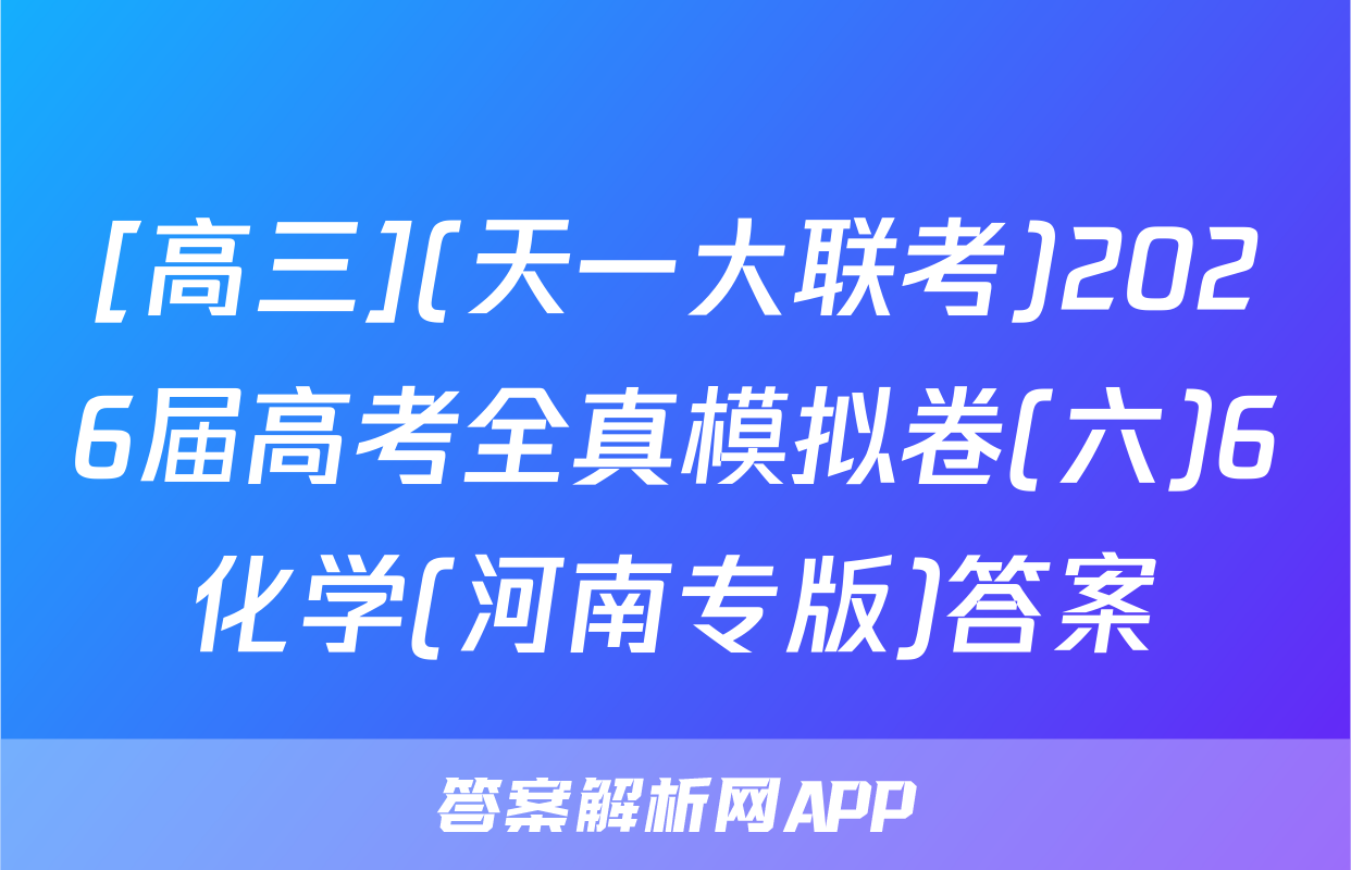 [高三](天一大联考)2026届高考全真模拟卷(六)6化学(河南专版)答案