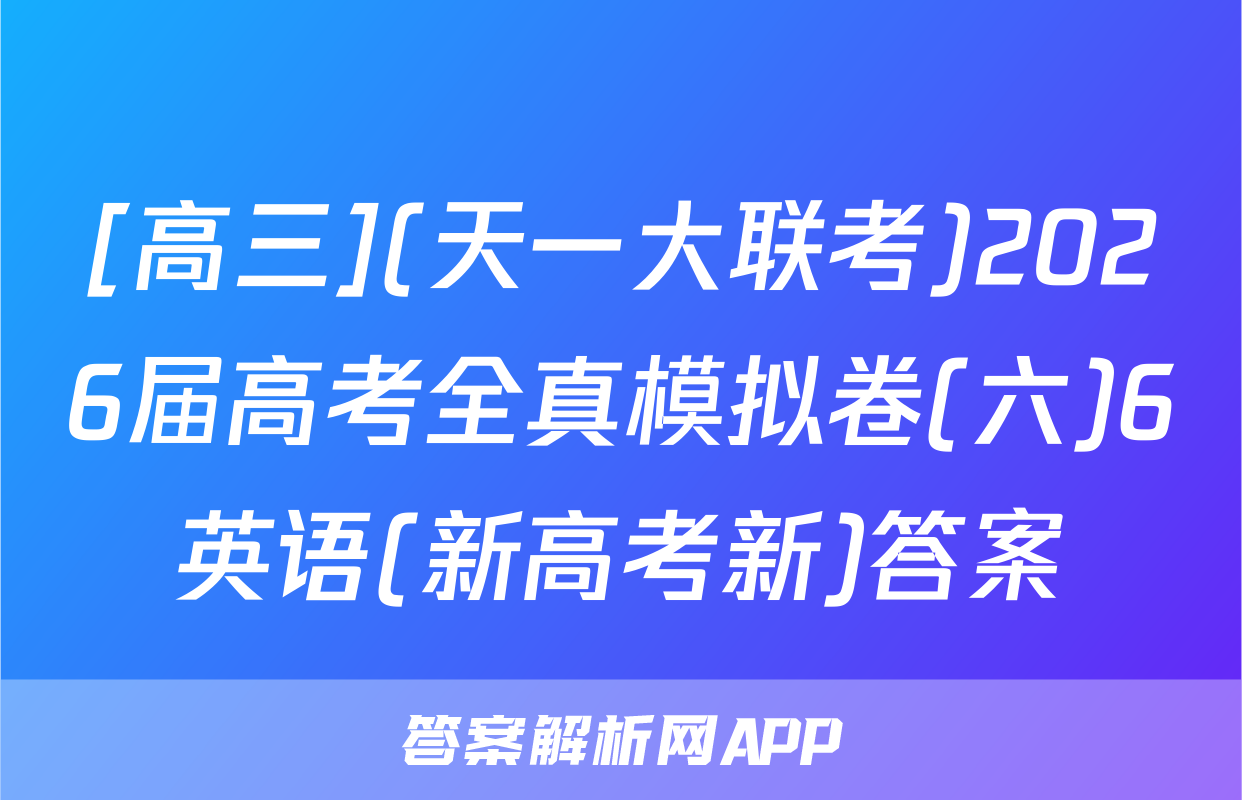 [高三](天一大联考)2026届高考全真模拟卷(六)6英语(新高考新)答案