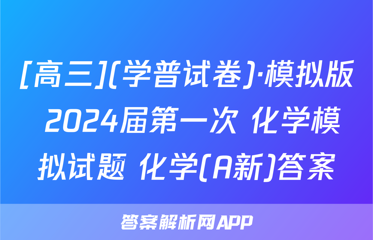 [高三](学普试卷)·模拟版 2024届第一次 化学模拟试题 化学(A新)答案