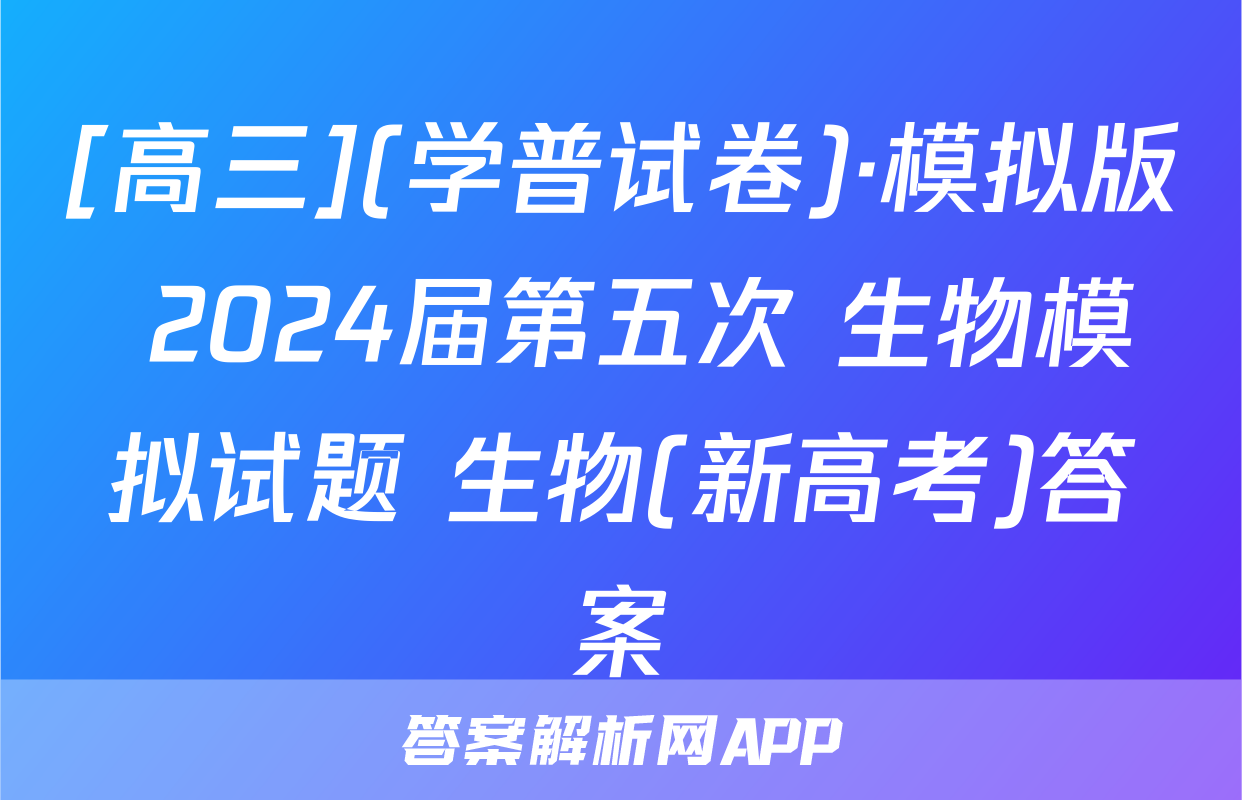 [高三](学普试卷)·模拟版 2024届第五次 生物模拟试题 生物(新高考)答案
