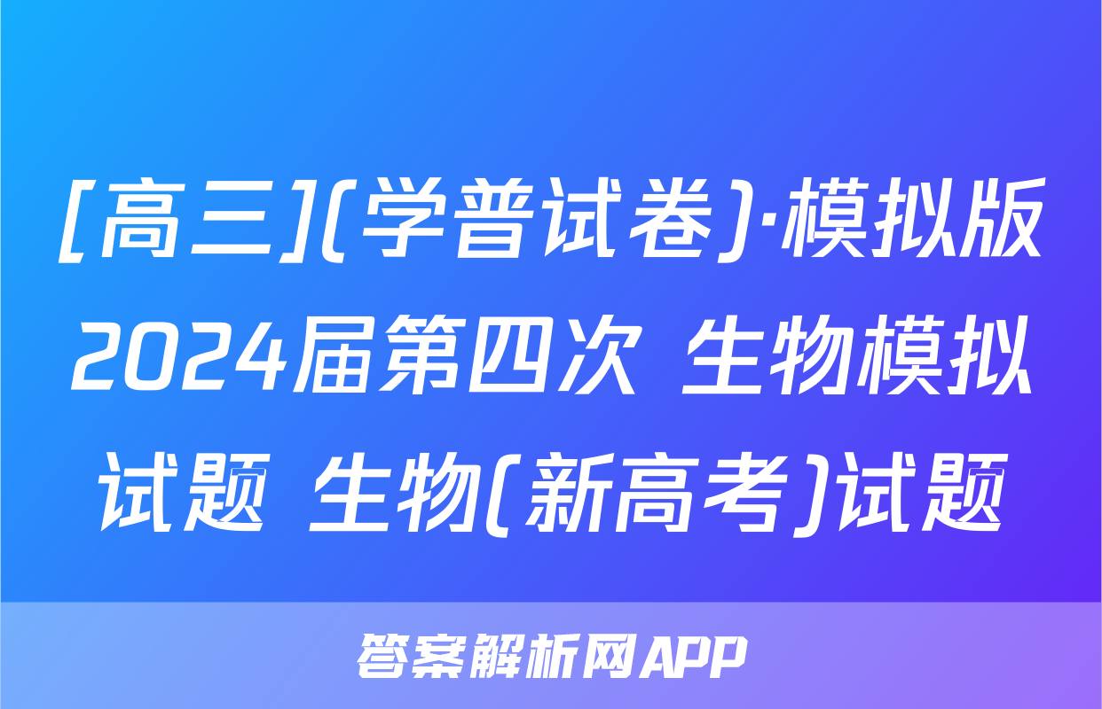 [高三](学普试卷)·模拟版2024届第四次 生物模拟试题 生物(新高考)试题