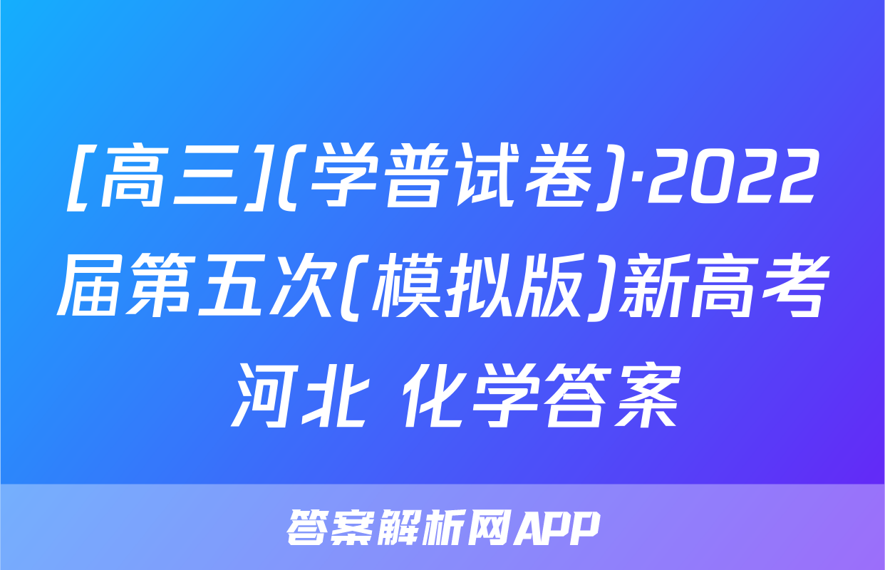 [高三](学普试卷)·2022届第五次(模拟版)新高考 河北 化学答案