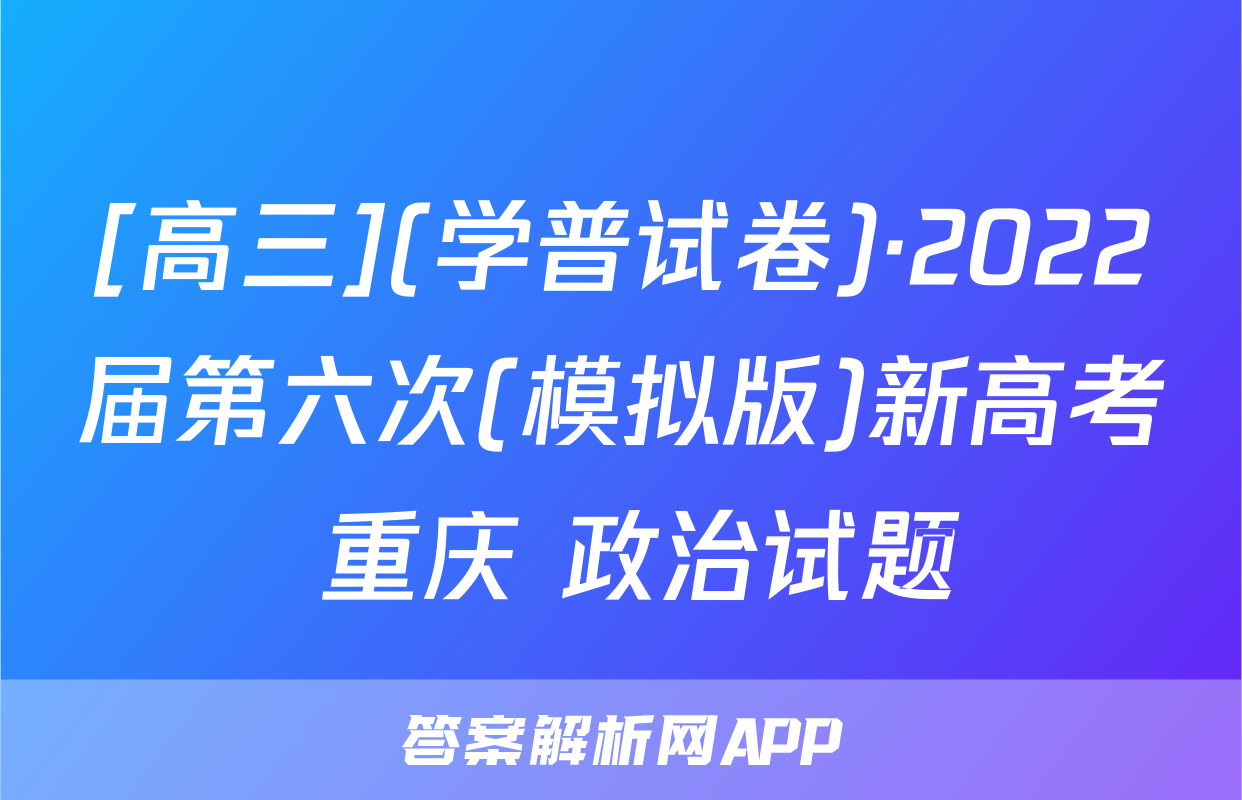[高三](学普试卷)·2022届第六次(模拟版)新高考 重庆 政治试题