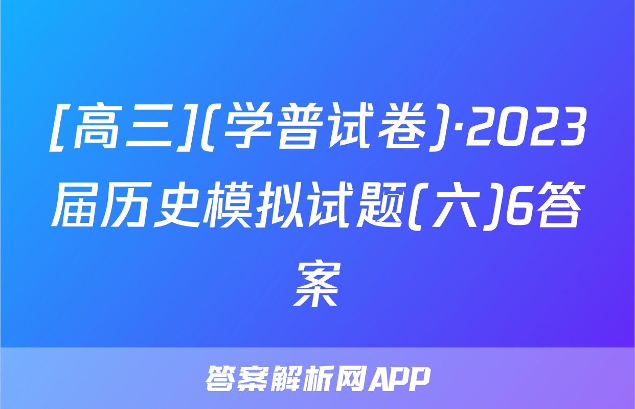 [高三](学普试卷)·2023届历史模拟试题(六)6答案