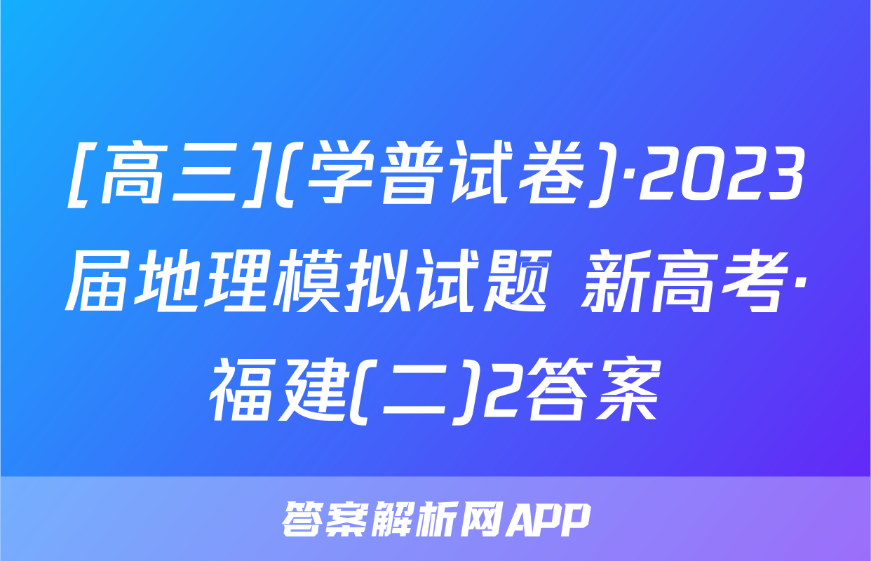 [高三](学普试卷)·2023届地理模拟试题 新高考·福建(二)2答案