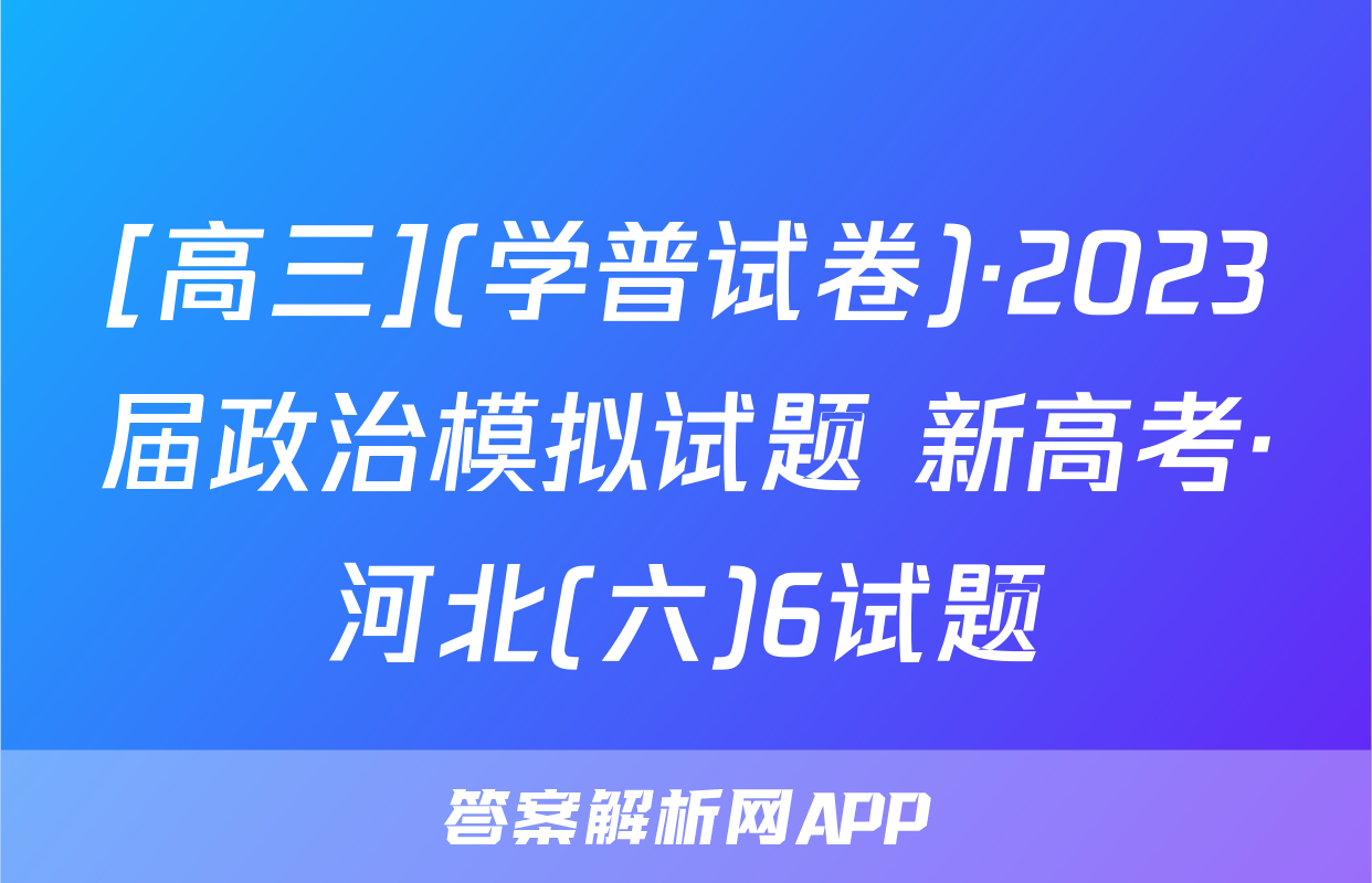 [高三](学普试卷)·2023届政治模拟试题 新高考·河北(六)6试题