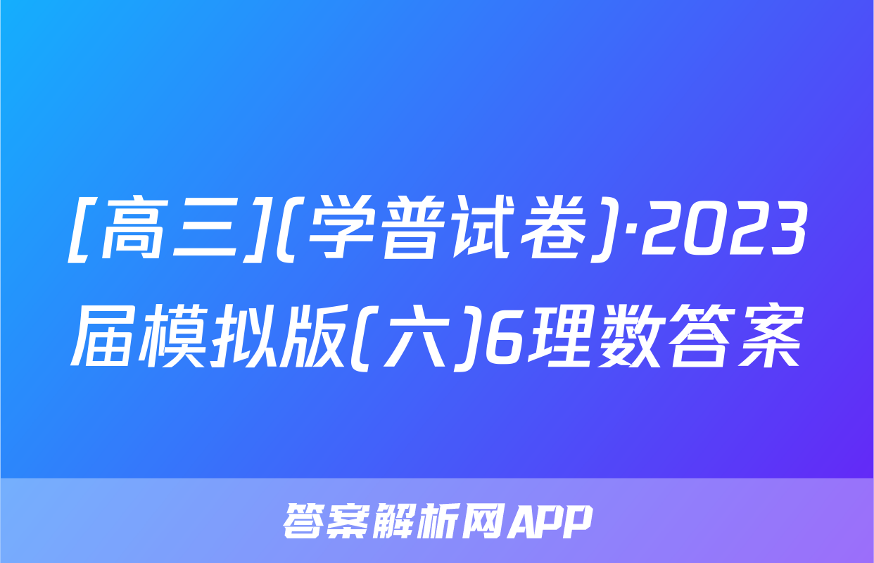 [高三](学普试卷)·2023届模拟版(六)6理数答案