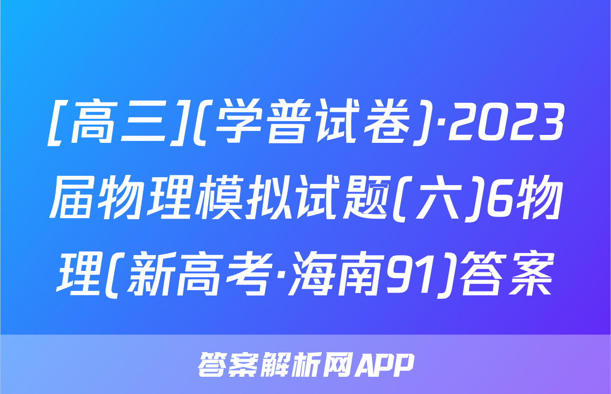 [高三](学普试卷)·2023届物理模拟试题(六)6物理(新高考·海南91)答案