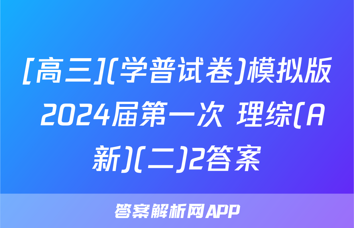 [高三](学普试卷)模拟版 2024届第一次 理综(A新)(二)2答案