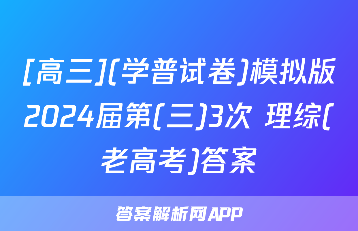 [高三](学普试卷)模拟版2024届第(三)3次 理综(老高考)答案