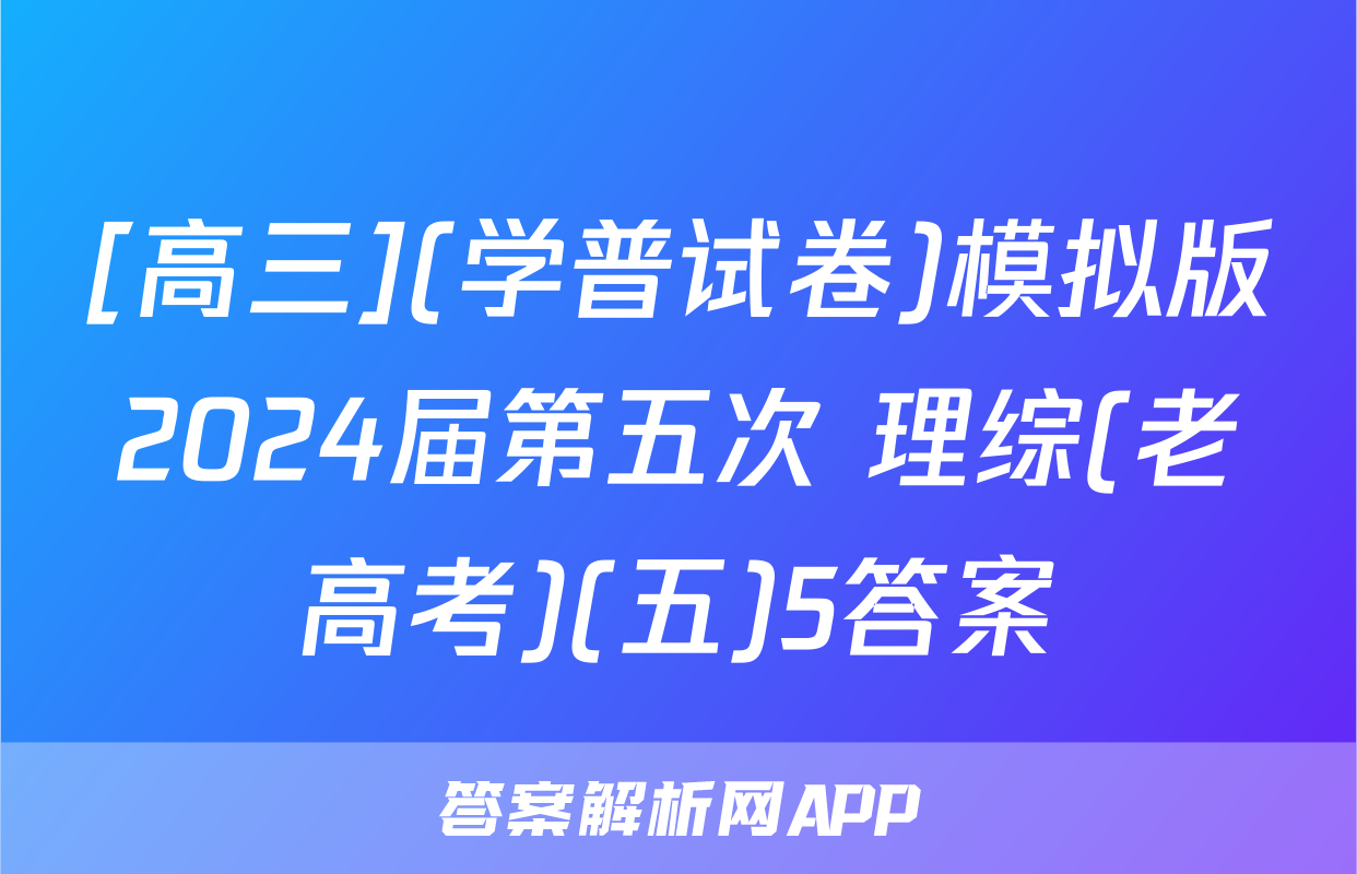 [高三](学普试卷)模拟版2024届第五次 理综(老高考)(五)5答案