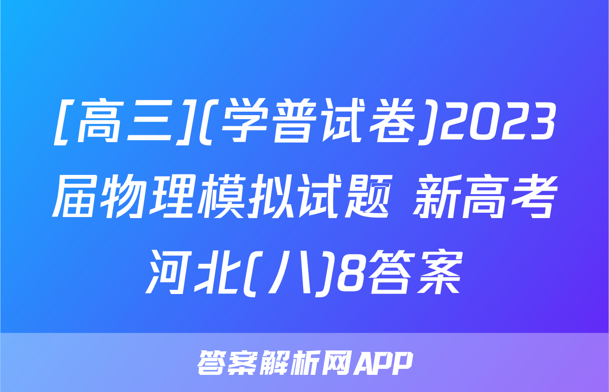 [高三](学普试卷)2023届物理模拟试题 新高考河北(八)8答案