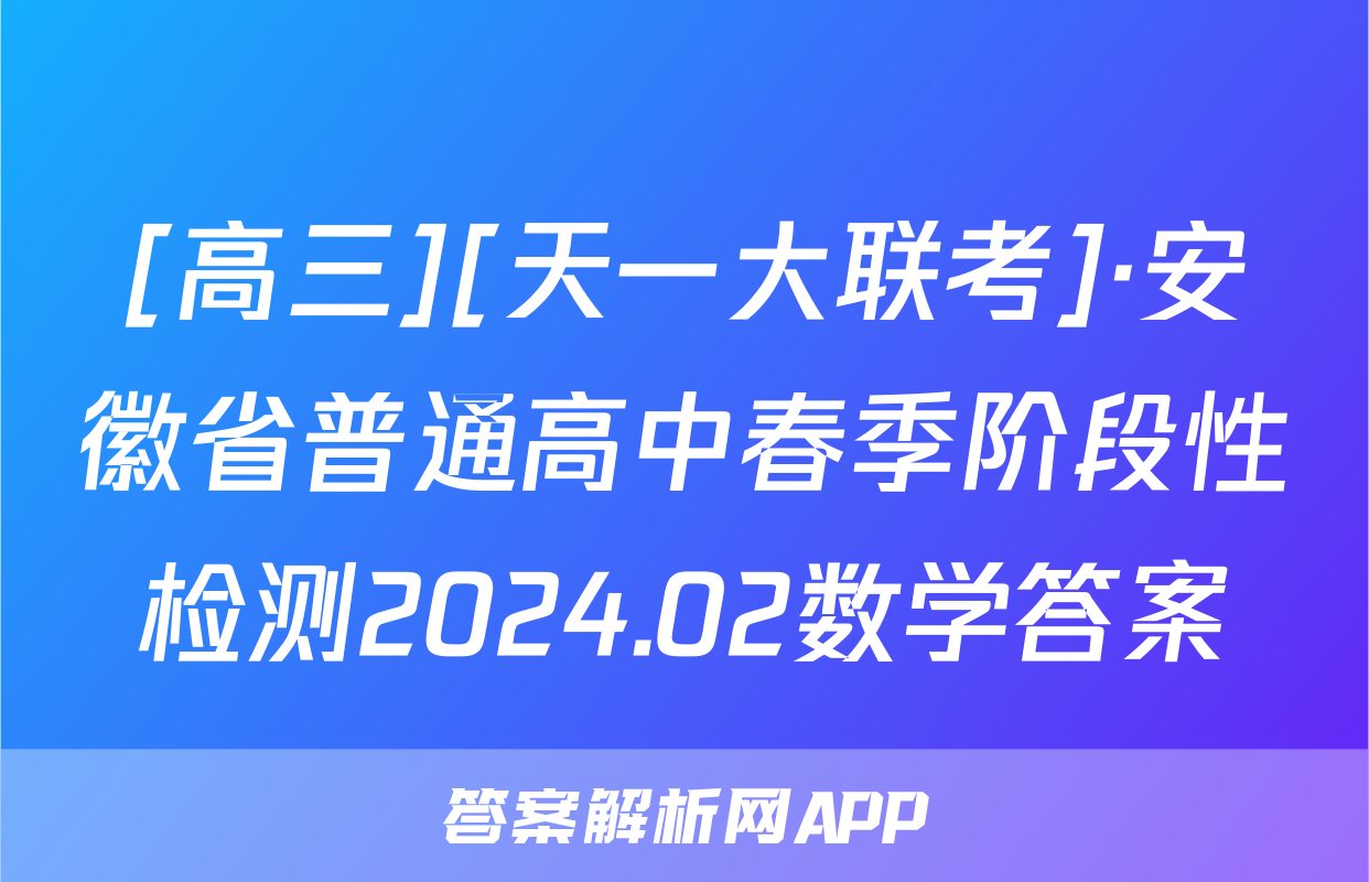 [高三][天一大联考]·安徽省普通高中春季阶段性检测2024.02数学答案