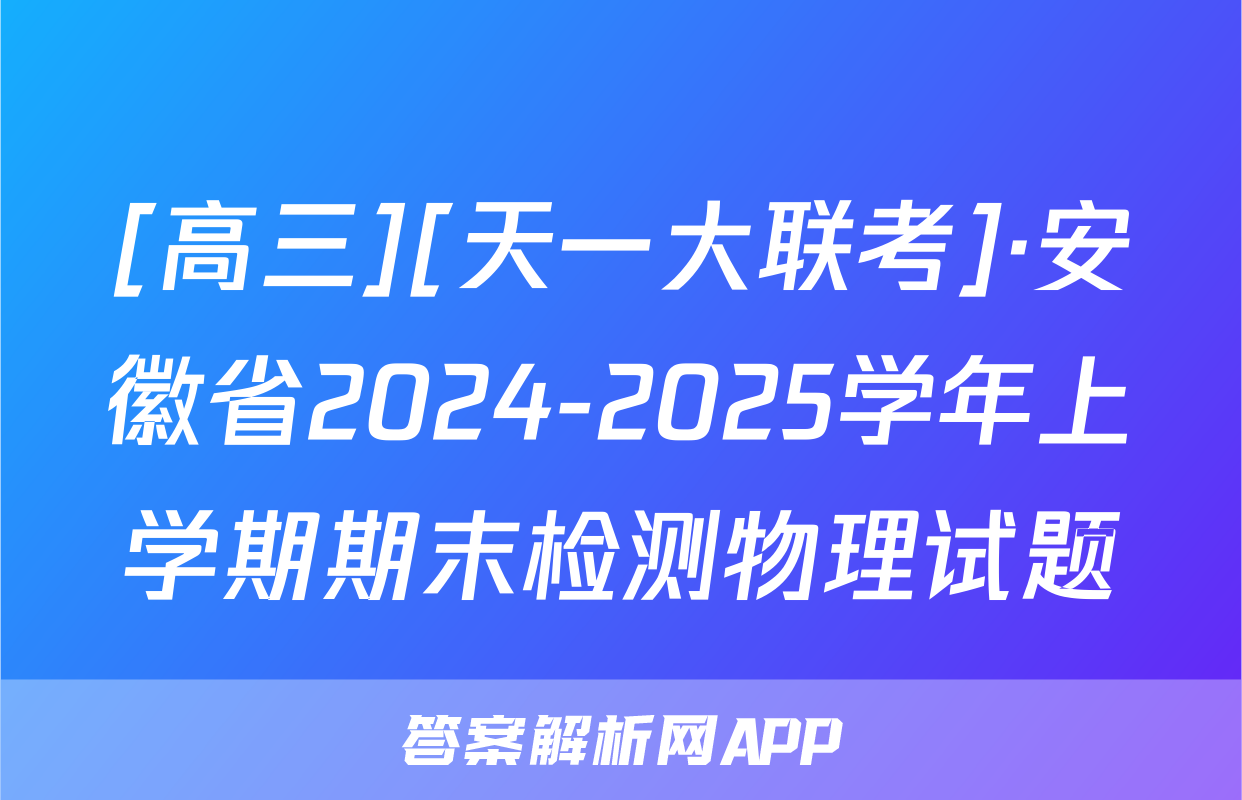 [高三][天一大联考]·安徽省2024-2025学年上学期期末检测物理试题