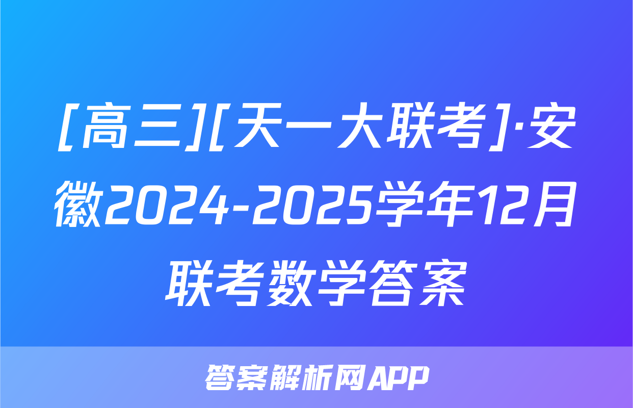 [高三][天一大联考]·安徽2024-2025学年12月联考数学答案