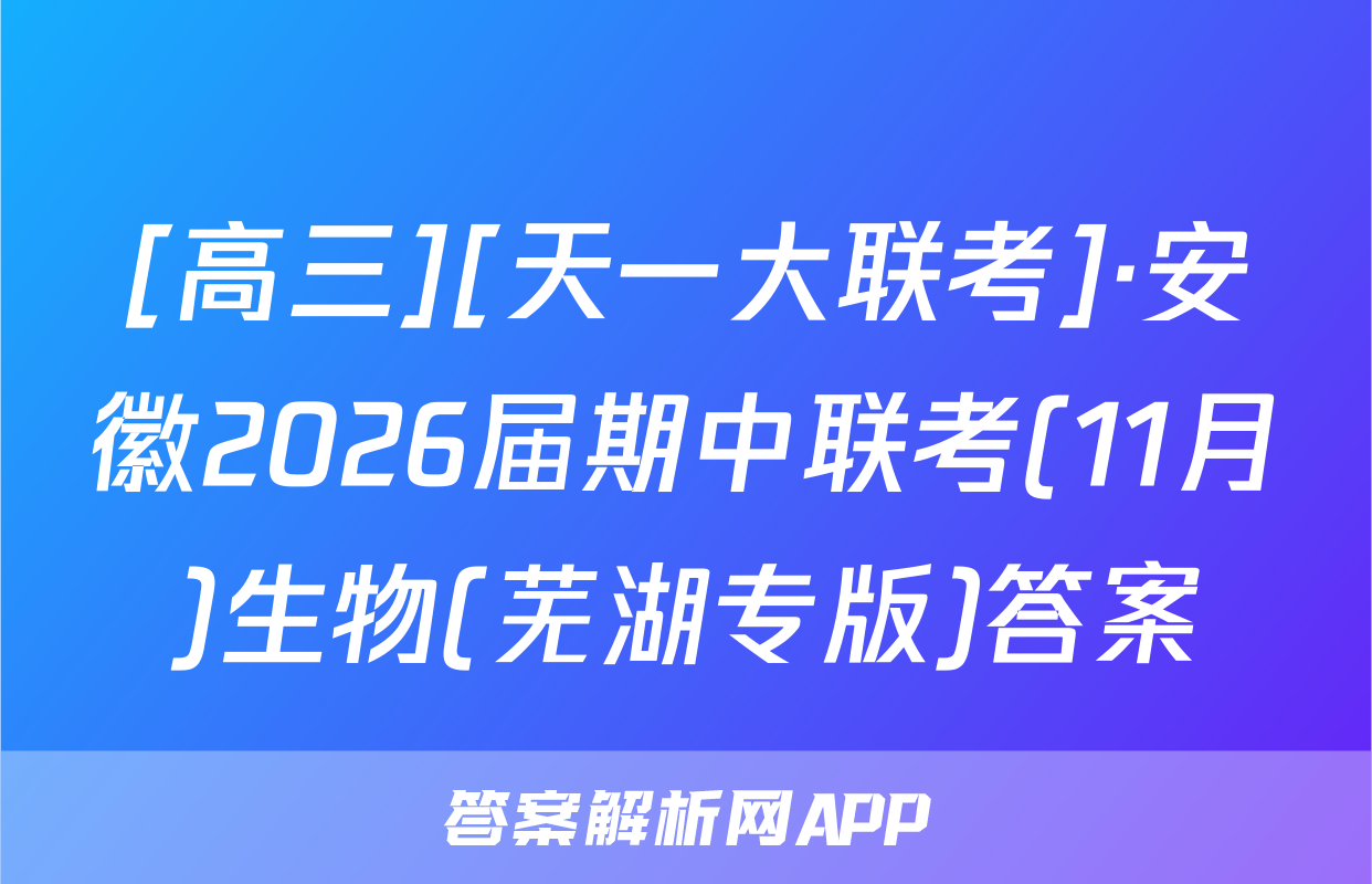 [高三][天一大联考]·安徽2026届期中联考(11月)生物(芜湖专版)答案