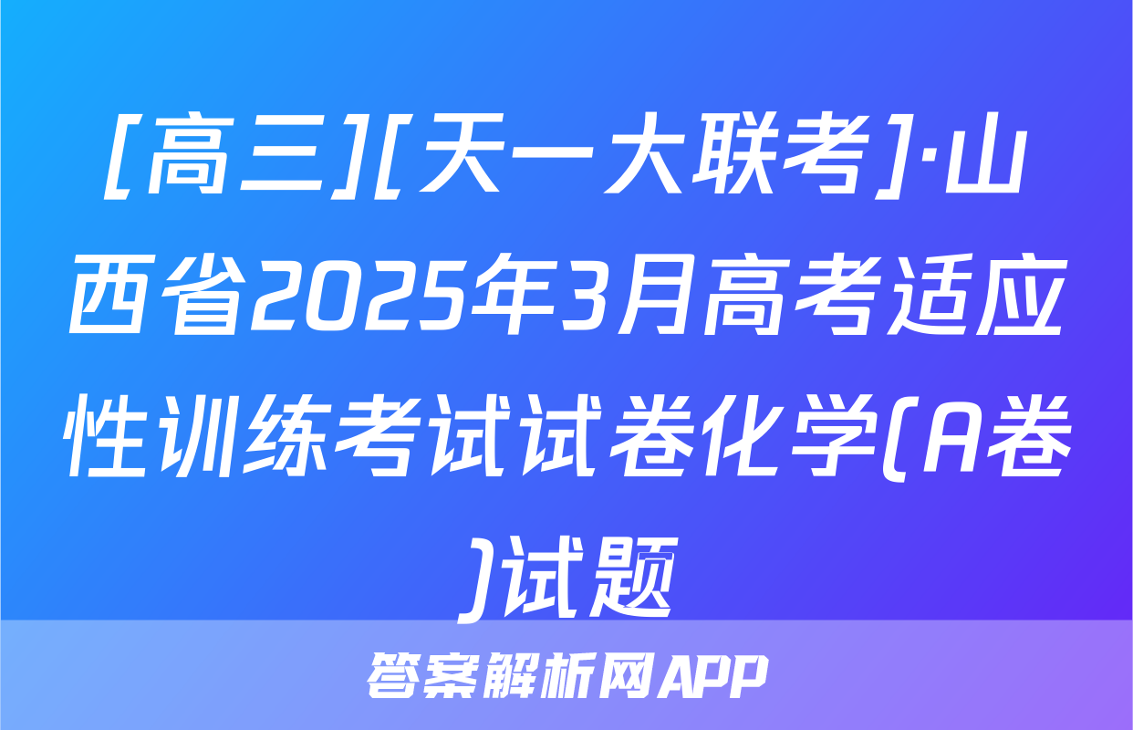 [高三][天一大联考]·山西省2025年3月高考适应性训练考试试卷化学(A卷)试题