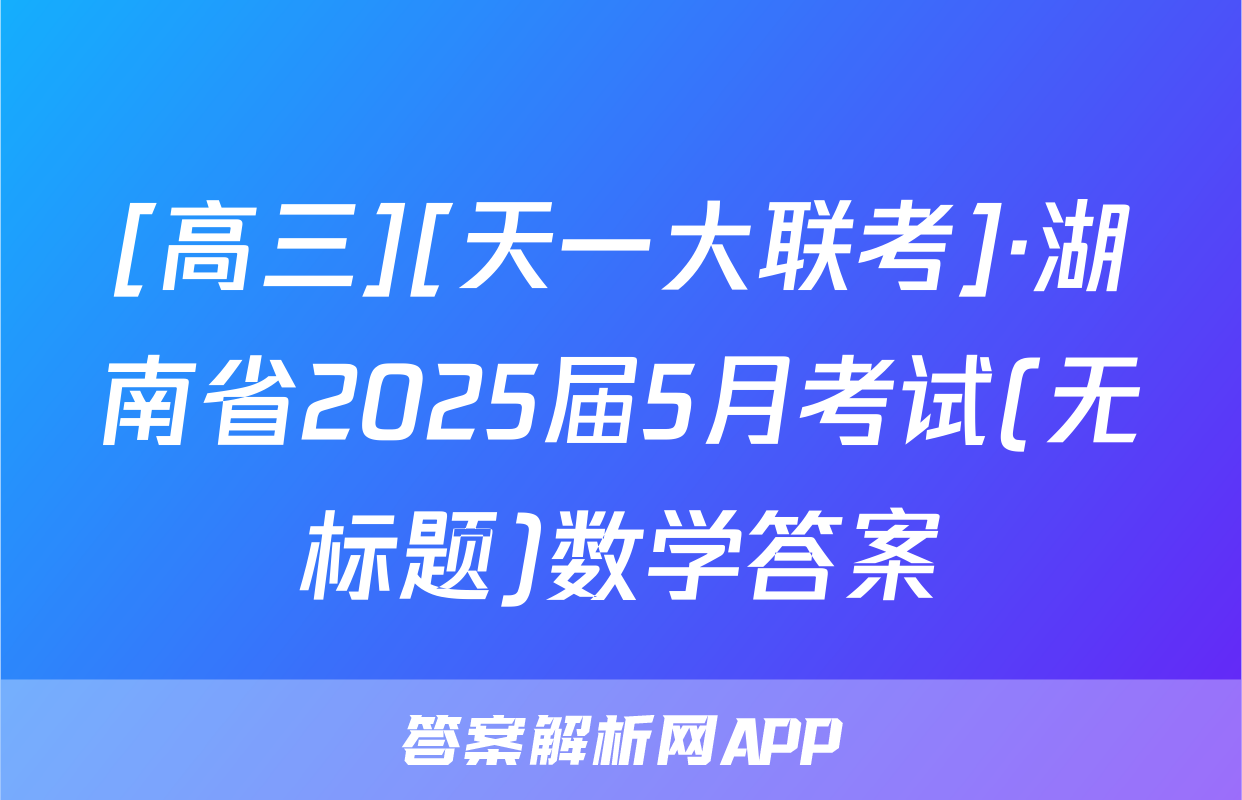 [高三][天一大联考]·湖南省2025届5月考试(无标题)数学答案