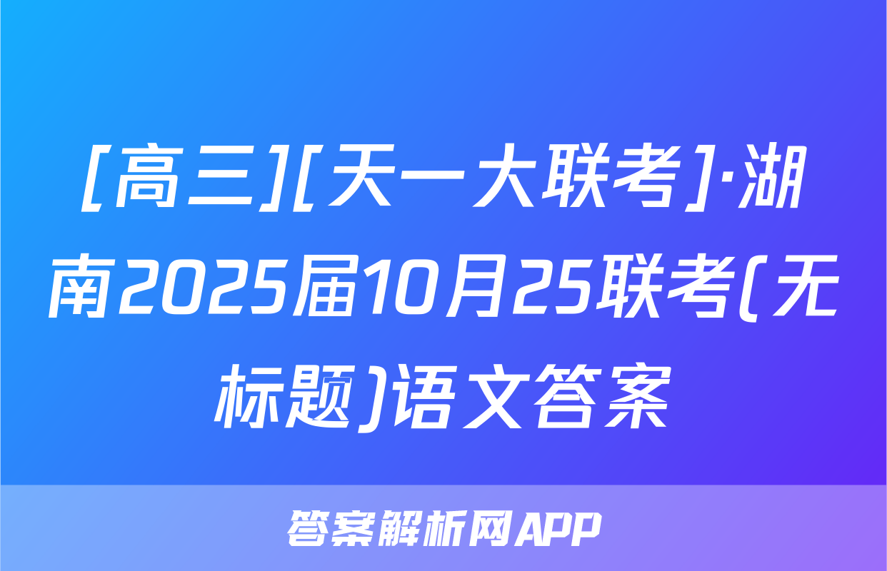 [高三][天一大联考]·湖南2025届10月25联考(无标题)语文答案