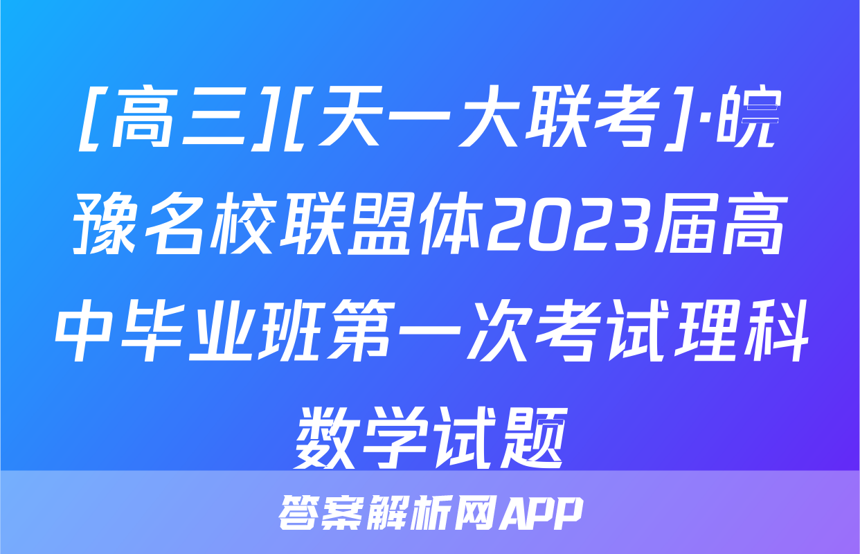 [高三][天一大联考]·皖豫名校联盟体2023届高中毕业班第一次考试理科数学试题