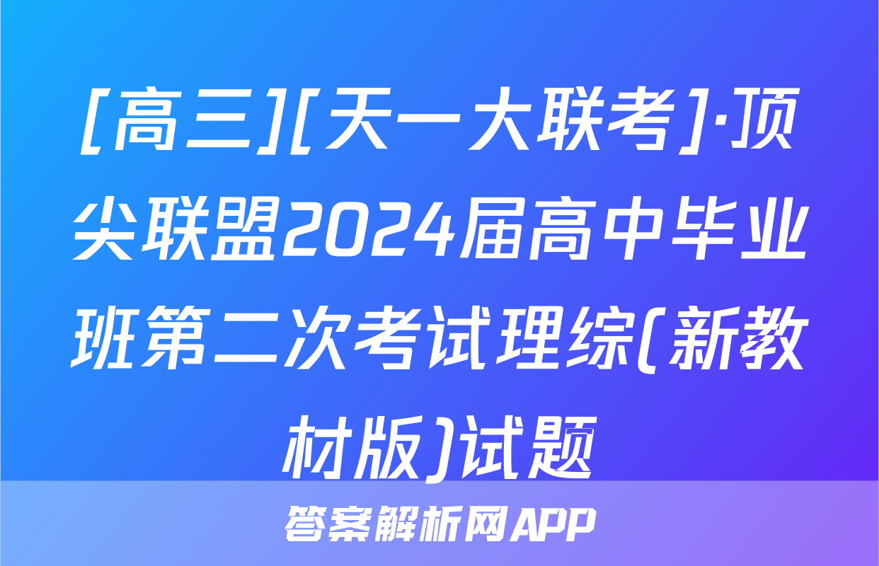 [高三][天一大联考]·顶尖联盟2024届高中毕业班第二次考试理综(新教材版)试题