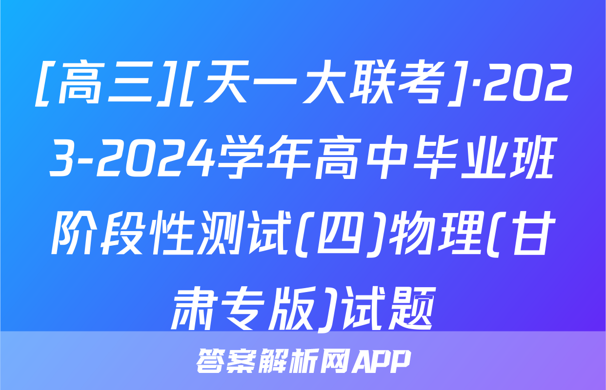 [高三][天一大联考]·2023-2024学年高中毕业班阶段性测试(四)物理(甘肃专版)试题