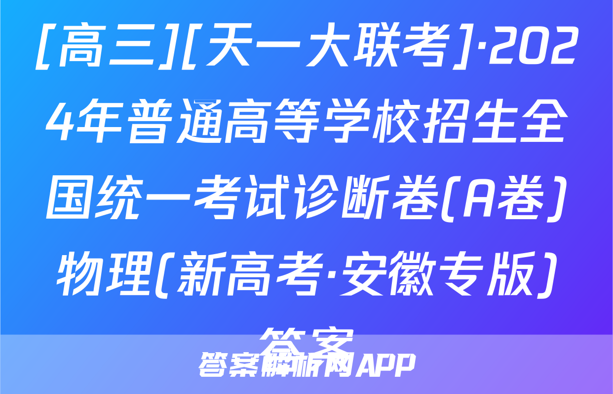 [高三][天一大联考]·2024年普通高等学校招生全国统一考试诊断卷(A卷)物理(新高考·安徽专版)答案