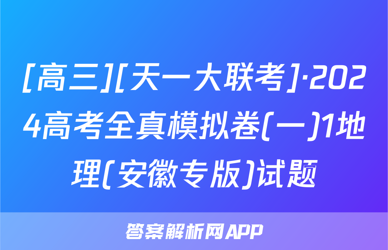 [高三][天一大联考]·2024高考全真模拟卷(一)1地理(安徽专版)试题