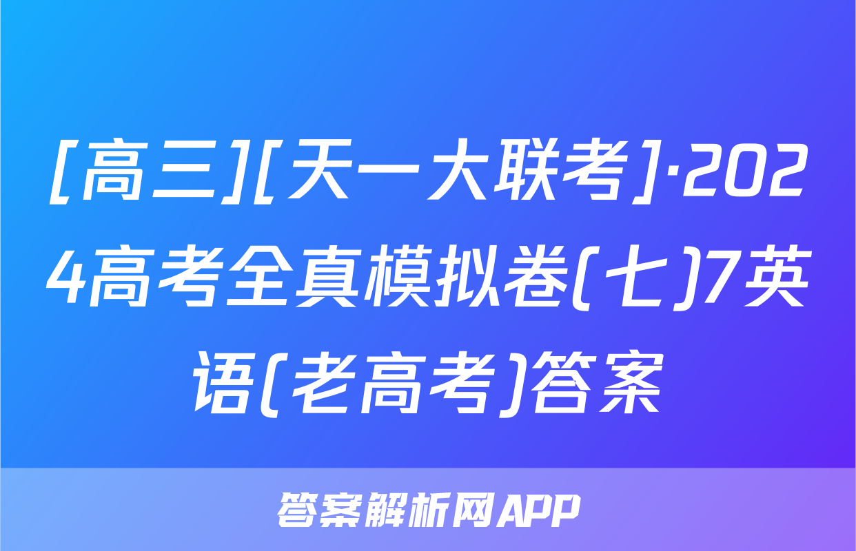[高三][天一大联考]·2024高考全真模拟卷(七)7英语(老高考)答案