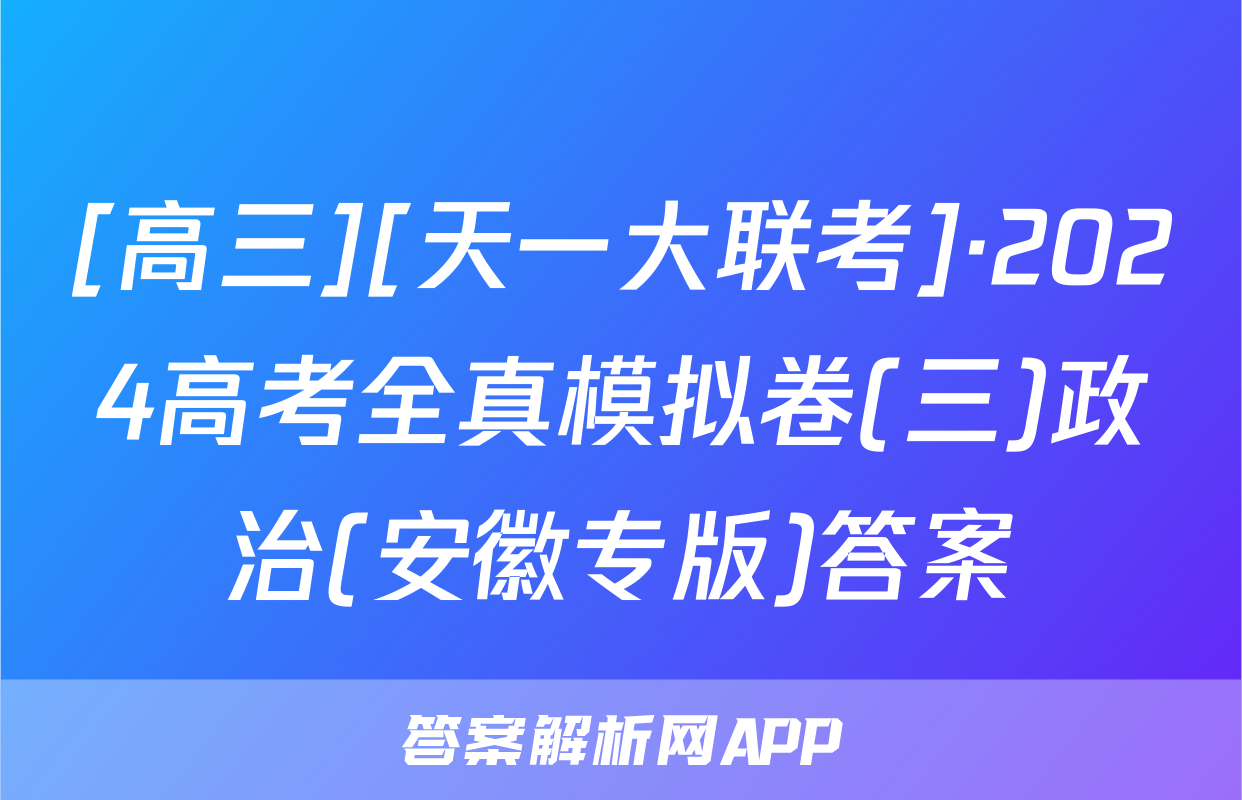 [高三][天一大联考]·2024高考全真模拟卷(三)政治(安徽专版)答案