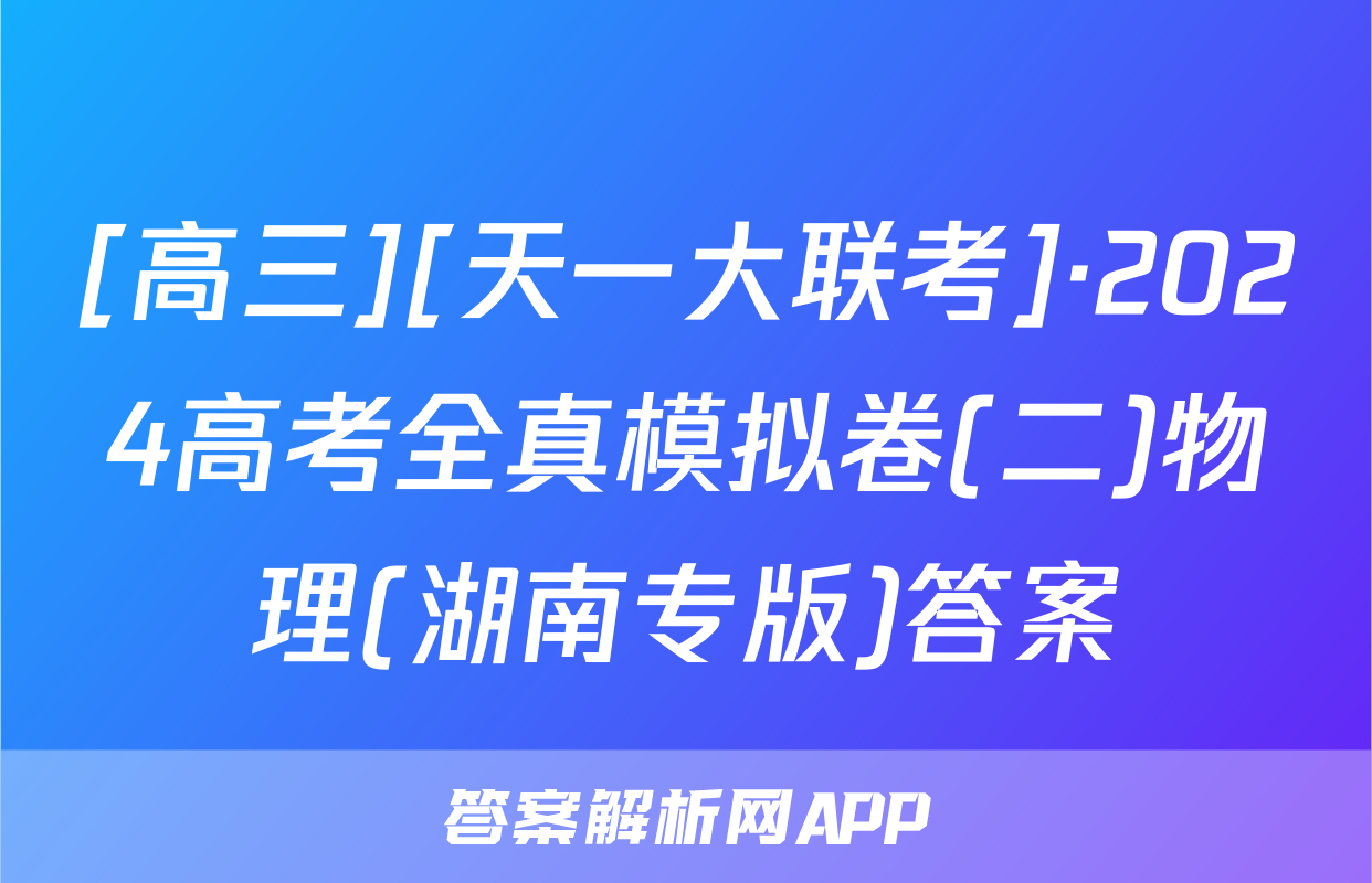 [高三][天一大联考]·2024高考全真模拟卷(二)物理(湖南专版)答案