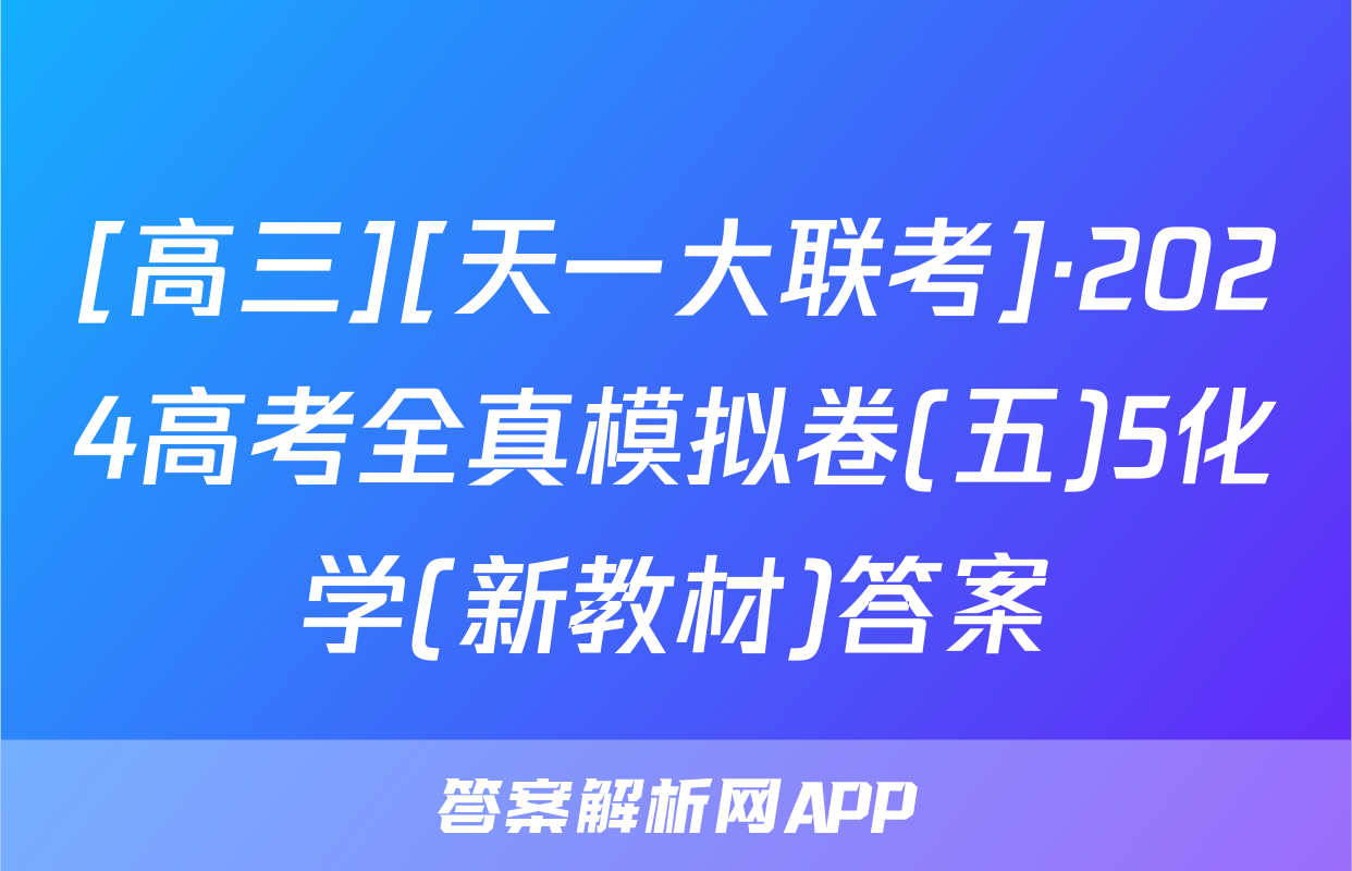 [高三][天一大联考]·2024高考全真模拟卷(五)5化学(新教材)答案