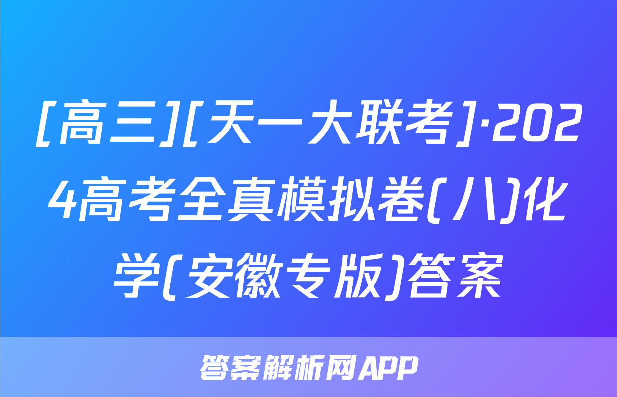 [高三][天一大联考]·2024高考全真模拟卷(八)化学(安徽专版)答案