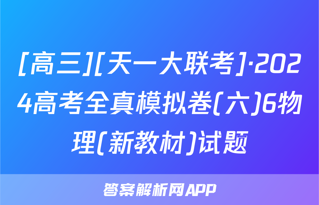 [高三][天一大联考]·2024高考全真模拟卷(六)6物理(新教材)试题