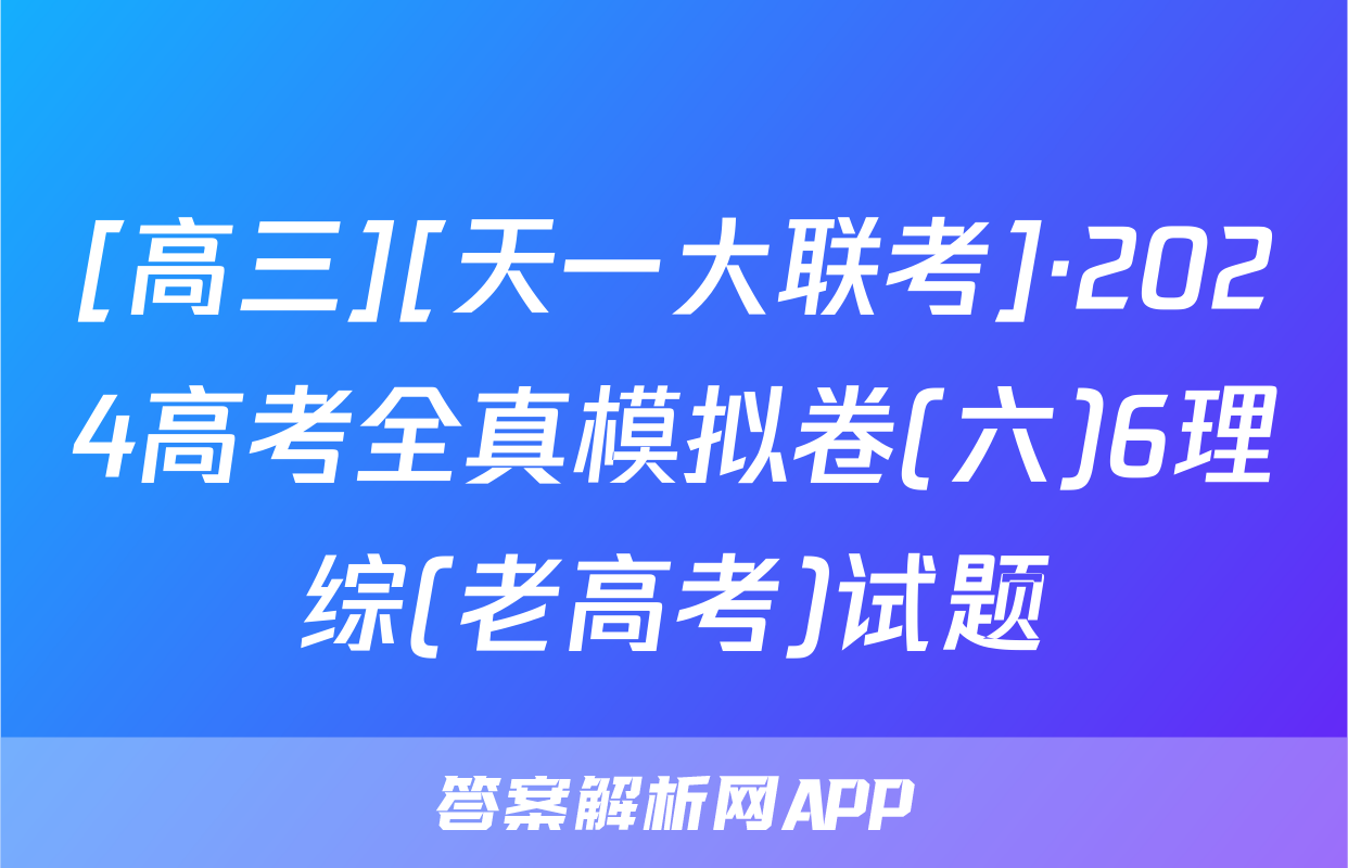 [高三][天一大联考]·2024高考全真模拟卷(六)6理综(老高考)试题