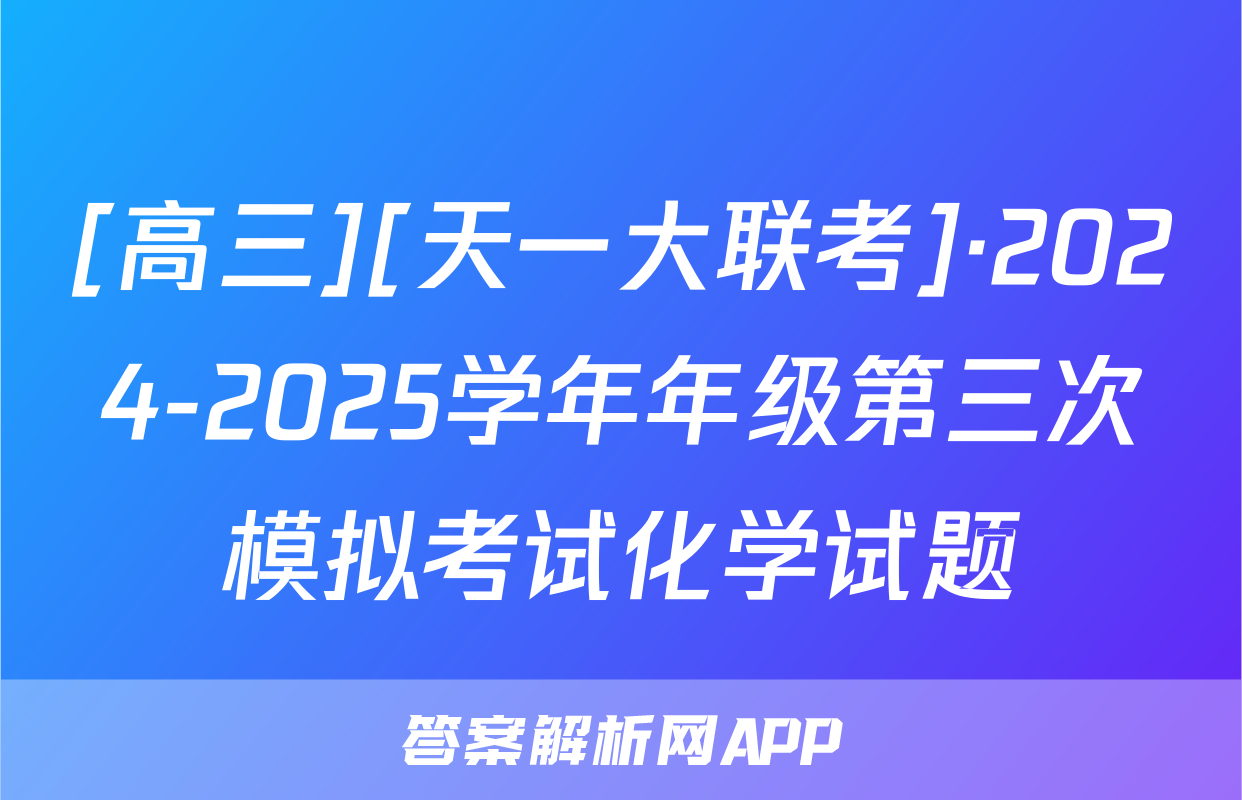 [高三][天一大联考]·2024-2025学年年级第三次模拟考试化学试题