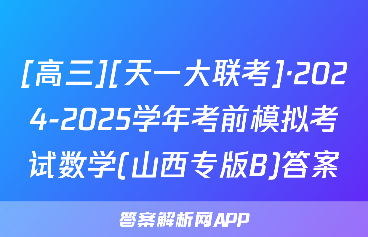 [高三][天一大联考]·2024-2025学年考前模拟考试数学(山西专版B)答案